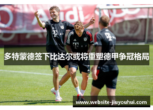 多特蒙德签下比达尔或将重塑德甲争冠格局