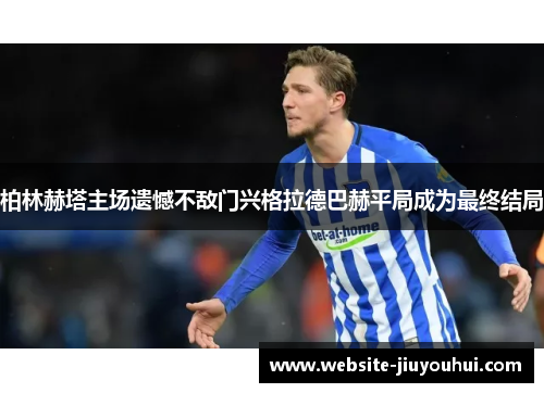 柏林赫塔主场遗憾不敌门兴格拉德巴赫平局成为最终结局