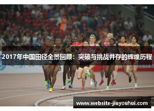 2017年中国田径全景回顾：突破与挑战并存的辉煌历程