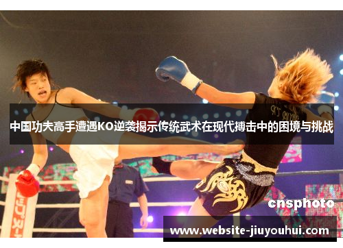 中国功夫高手遭遇KO逆袭揭示传统武术在现代搏击中的困境与挑战