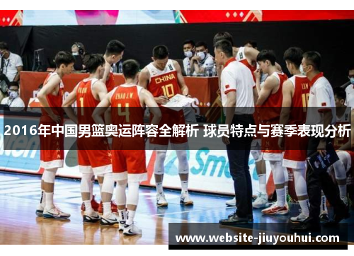 2016年中国男篮奥运阵容全解析 球员特点与赛季表现分析