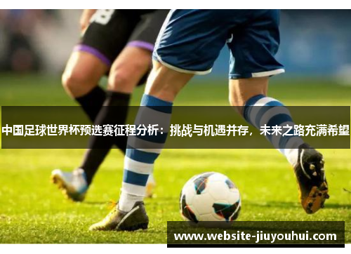 中国足球世界杯预选赛征程分析：挑战与机遇并存，未来之路充满希望
