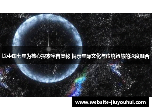 以中国七星为核心探索宇宙奥秘 揭示星际文化与传统智慧的深度融合