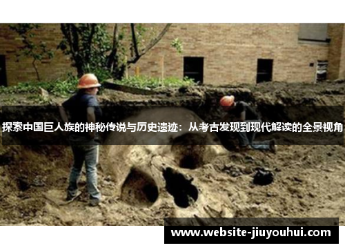探索中国巨人族的神秘传说与历史遗迹：从考古发现到现代解读的全景视角