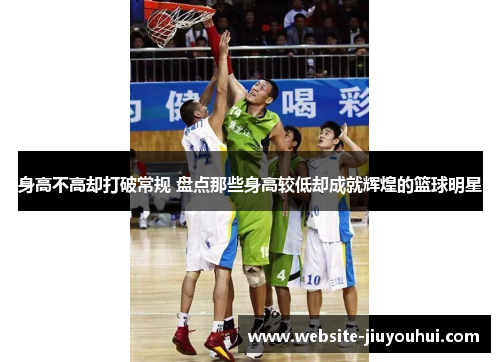 身高不高却打破常规 盘点那些身高较低却成就辉煌的篮球明星