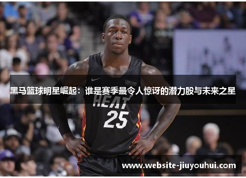 黑马篮球明星崛起：谁是赛季最令人惊讶的潜力股与未来之星
